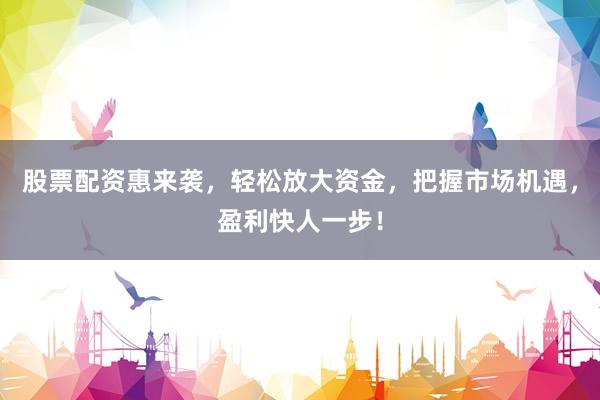 股票配资惠来袭，轻松放大资金，把握市场机遇，盈利快人一步！