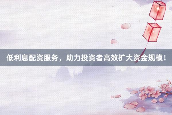 低利息配资服务，助力投资者高效扩大资金规模！