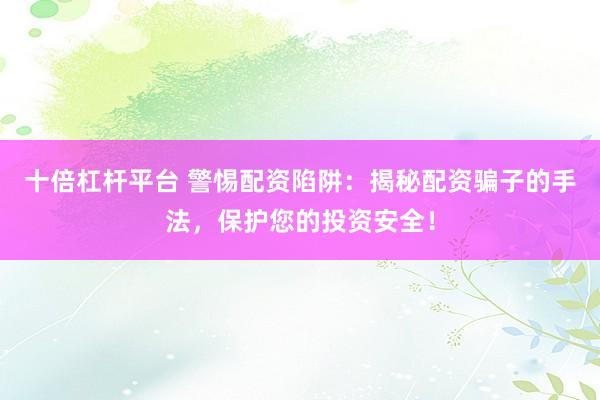 十倍杠杆平台 警惕配资陷阱：揭秘配资骗子的手法，保护您的投资安全！