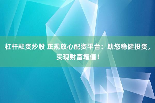杠杆融资炒股 正规放心配资平台：助您稳健投资，实现财富增值！