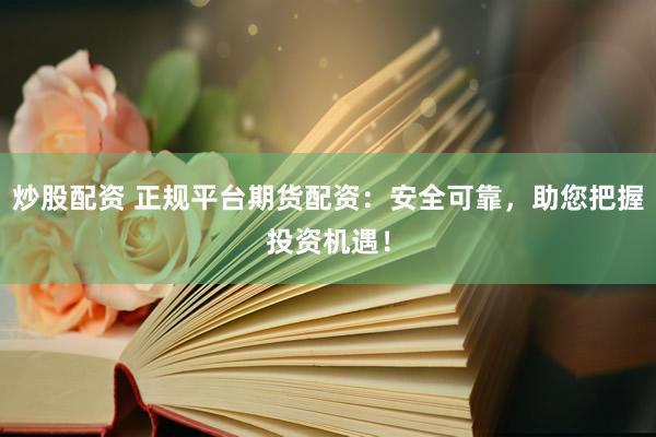 炒股配资 正规平台期货配资：安全可靠，助您把握投资机遇！