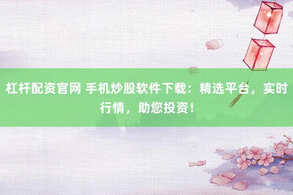 杠杆配资官网 手机炒股软件下载：精选平台，实时行情，助您投资！
