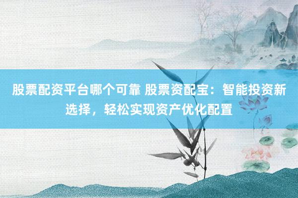 股票配资平台哪个可靠 股票资配宝：智能投资新选择，轻松实现资产优化配置