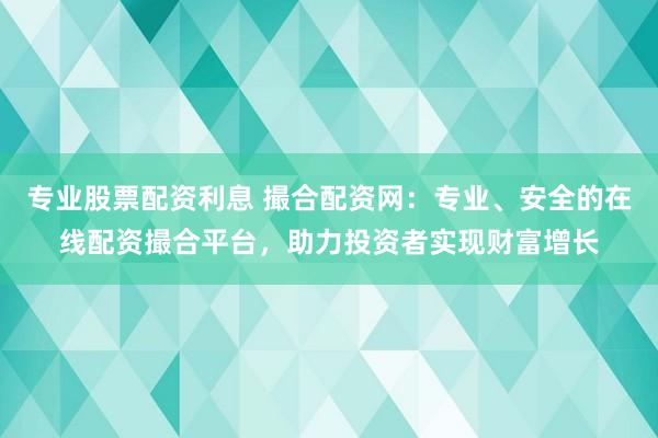 专业股票配资利息 撮合配资网：专业、安全的在线配资撮合平台，助力投资者实现财富增长