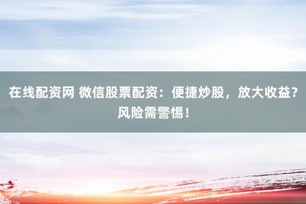 在线配资网 微信股票配资：便捷炒股，放大收益？风险需警惕！