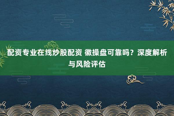 配资专业在线炒股配资 徽操盘可靠吗？深度解析与风险评估
