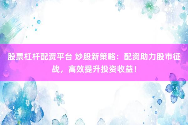 股票杠杆配资平台 炒股新策略：配资助力股市征战，高效提升投资收益！