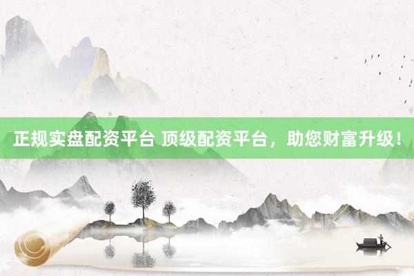 正规实盘配资平台 顶级配资平台，助您财富升级！