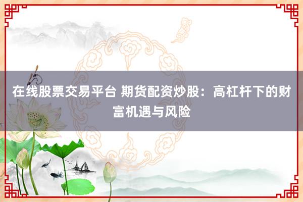 在线股票交易平台 期货配资炒股：高杠杆下的财富机遇与风险