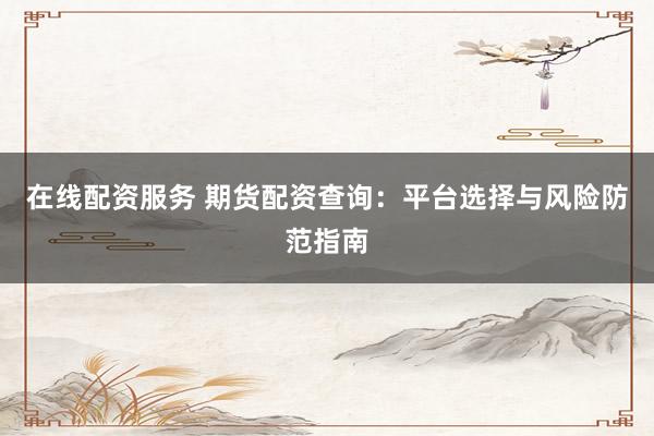 在线配资服务 期货配资查询：平台选择与风险防范指南