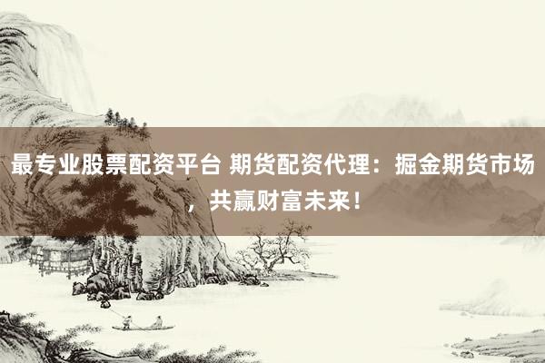 最专业股票配资平台 期货配资代理：掘金期货市场，共赢财富未来！