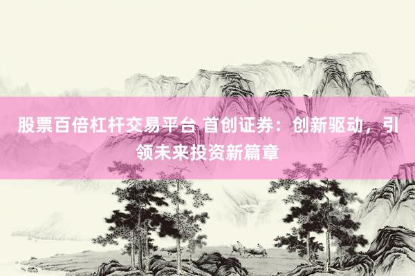 股票百倍杠杆交易平台 首创证券：创新驱动，引领未来投资新篇章