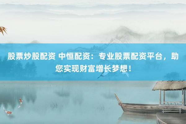 股票炒股配资 中恒配资：专业股票配资平台，助您实现财富增长梦想！