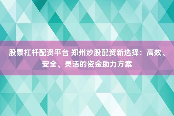 股票杠杆配资平台 郑州炒股配资新选择：高效、安全、灵活的资金助力方案