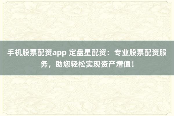 手机股票配资app 定盘星配资：专业股票配资服务，助您轻松实现资产增值！