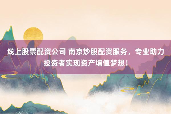 线上股票配资公司 南京炒股配资服务，专业助力投资者实现资产增值梦想！