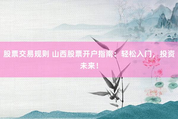 股票交易规则 山西股票开户指南：轻松入门，投资未来！
