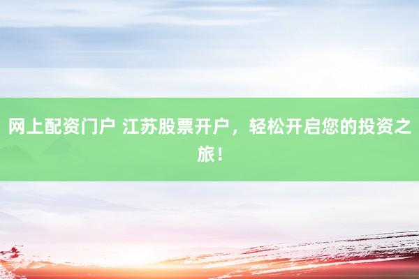 网上配资门户 江苏股票开户，轻松开启您的投资之旅！