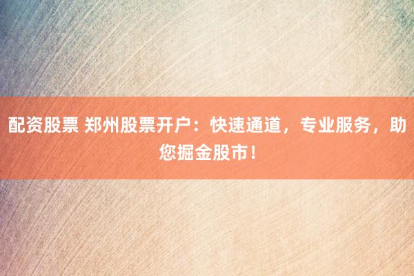 配资股票 郑州股票开户：快速通道，专业服务，助您掘金股市！