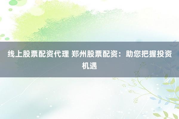 线上股票配资代理 郑州股票配资：助您把握投资机遇