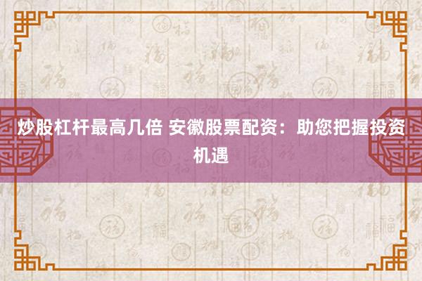 炒股杠杆最高几倍 安徽股票配资：助您把握投资机遇