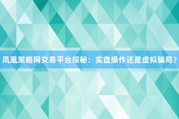 凤凰策略网交易平台探秘：实盘操作还是虚拟骗局？