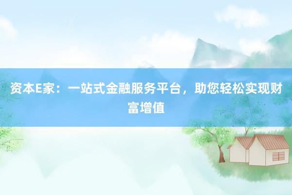 资本E家：一站式金融服务平台，助您轻松实现财富增值