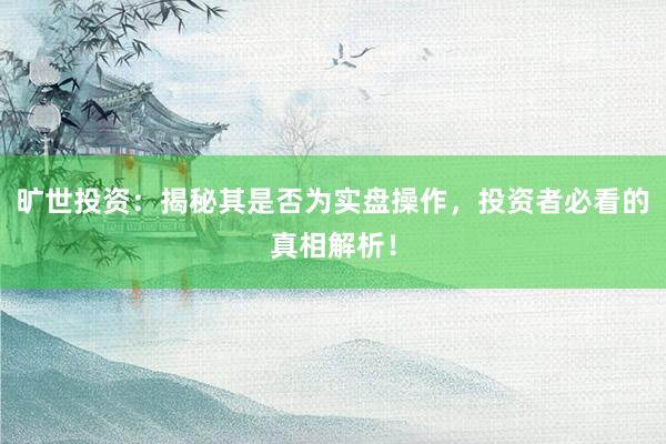 旷世投资：揭秘其是否为实盘操作，投资者必看的真相解析！