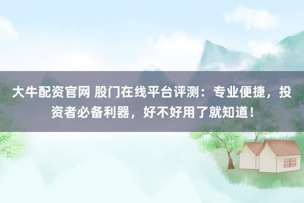 大牛配资官网 股门在线平台评测：专业便捷，投资者必备利器，好不好用了就知道！