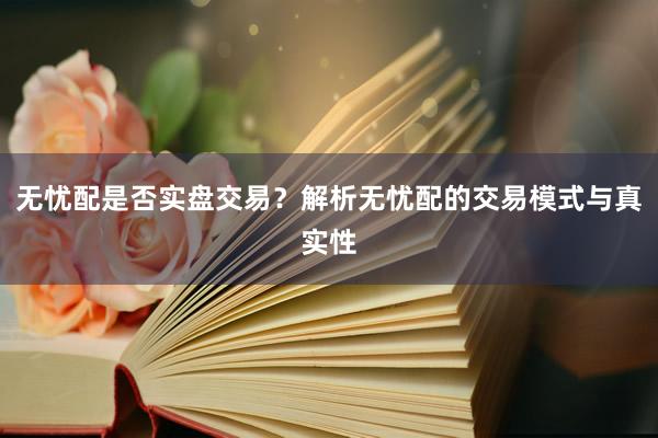 无忧配是否实盘交易？解析无忧配的交易模式与真实性