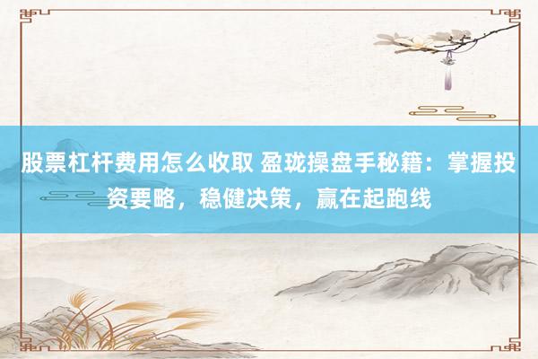 股票杠杆费用怎么收取 盈珑操盘手秘籍：掌握投资要略，稳健决策，赢在起跑线