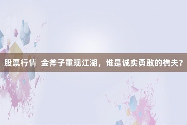 股票行情  金斧子重现江湖，谁是诚实勇敢的樵夫？