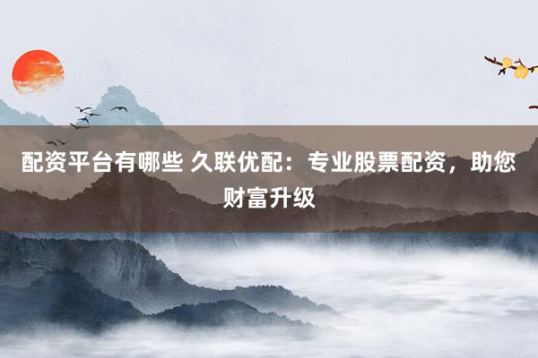 配资平台有哪些 久联优配：专业股票配资，助您财富升级