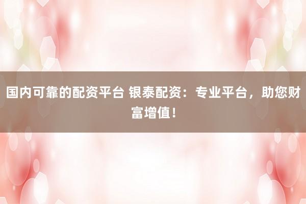 国内可靠的配资平台 银泰配资：专业平台，助您财富增值！