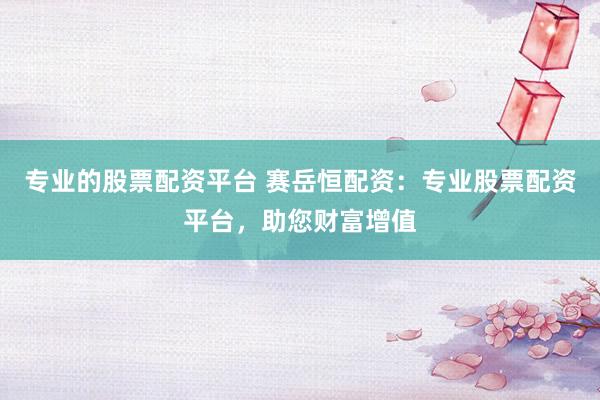 专业的股票配资平台 赛岳恒配资：专业股票配资平台，助您财富增值