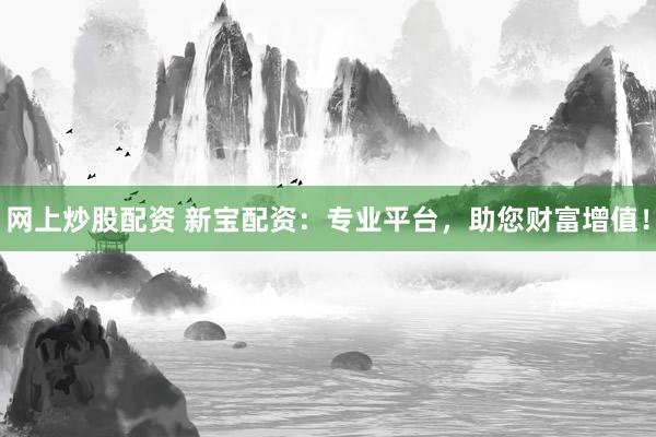 网上炒股配资 新宝配资：专业平台，助您财富增值！
