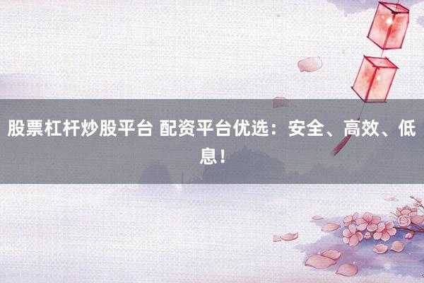 股票杠杆炒股平台 配资平台优选：安全、高效、低息！