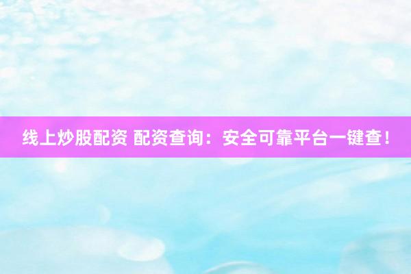 线上炒股配资 配资查询：安全可靠平台一键查！