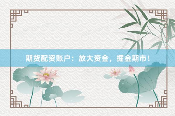 期货配资账户：放大资金，掘金期市！