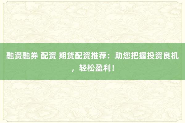 融资融券 配资 期货配资推荐：助您把握投资良机，轻松盈利！