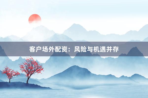 客户场外配资：风险与机遇并存