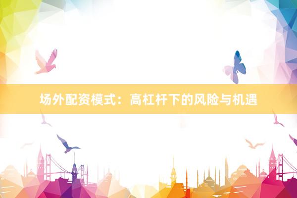 场外配资模式：高杠杆下的风险与机遇