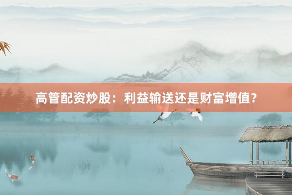 高管配资炒股：利益输送还是财富增值？