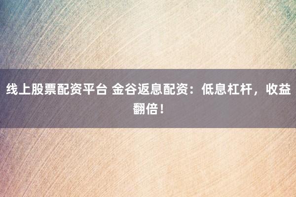线上股票配资平台 金谷返息配资：低息杠杆，收益翻倍！