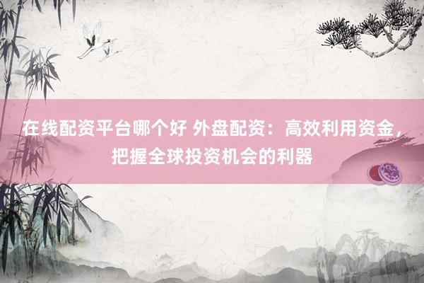 在线配资平台哪个好 外盘配资：高效利用资金，把握全球投资机会的利器