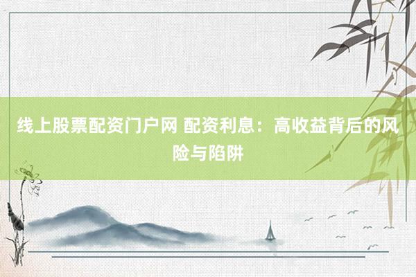 线上股票配资门户网 配资利息：高收益背后的风险与陷阱