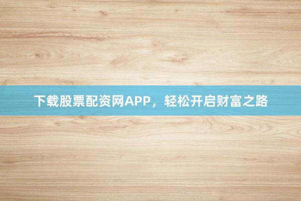 下载股票配资网APP，轻松开启财富之路