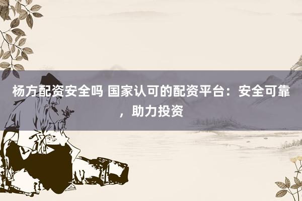 杨方配资安全吗 国家认可的配资平台：安全可靠，助力投资