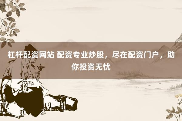 杠杆配资网站 配资专业炒股，尽在配资门户，助你投资无忧