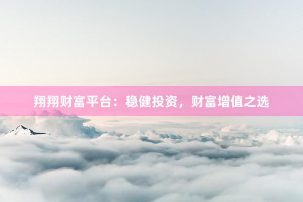 翔翔财富平台：稳健投资，财富增值之选